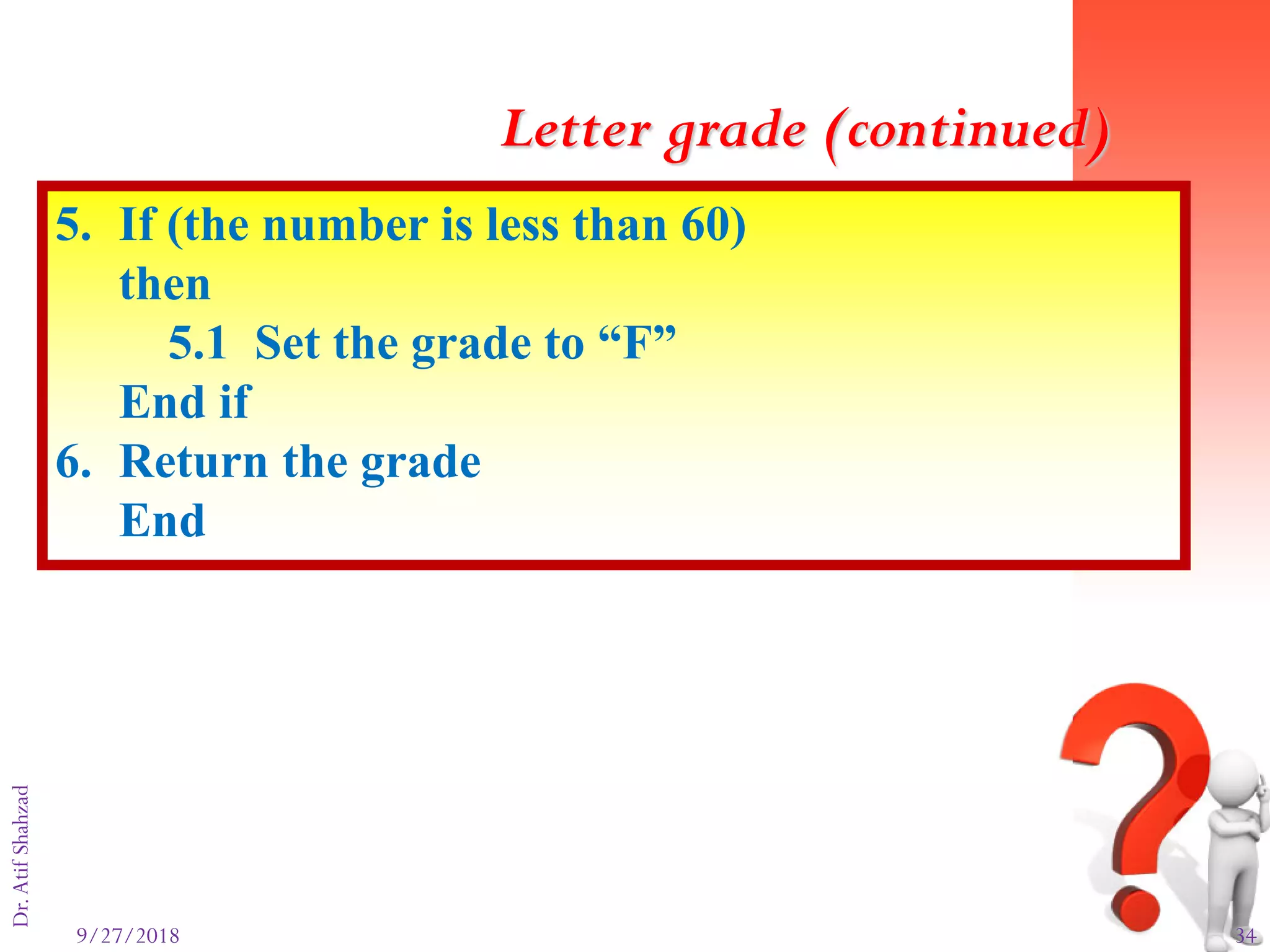 9/27/2018 34
Dr.AtifShahzad
5. If (the number is less than 60)
then
5.1 Set the grade to “F”
End if
6. Return the grade
End
Letter grade (continued)
 