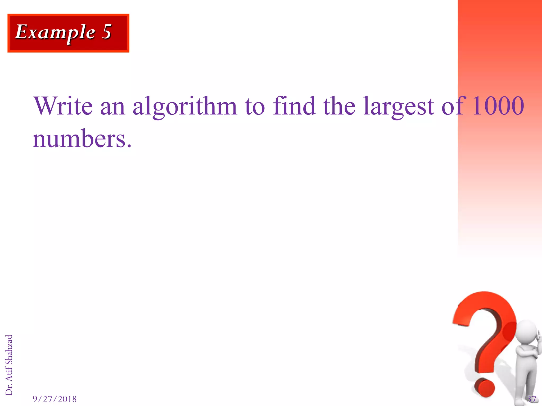 9/27/2018 37
Dr.AtifShahzad
Example 5
Write an algorithm to find the largest of 1000
numbers.
 