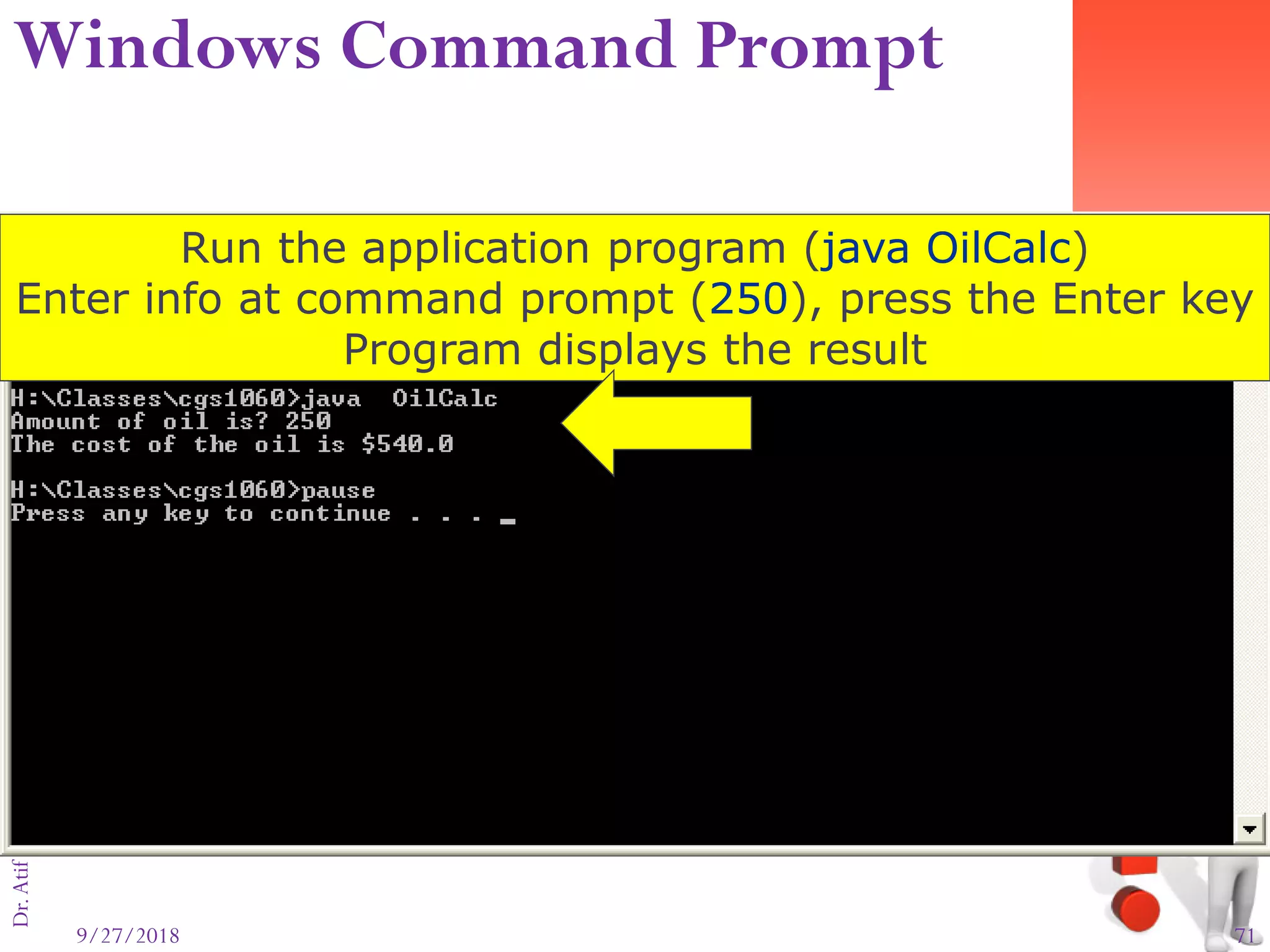 9/27/2018 71
Dr.AtifShahzad
Run the application program (java OilCalc)
Enter info at command prompt (250), press the Enter key
Program displays the result
Windows Command Prompt
 