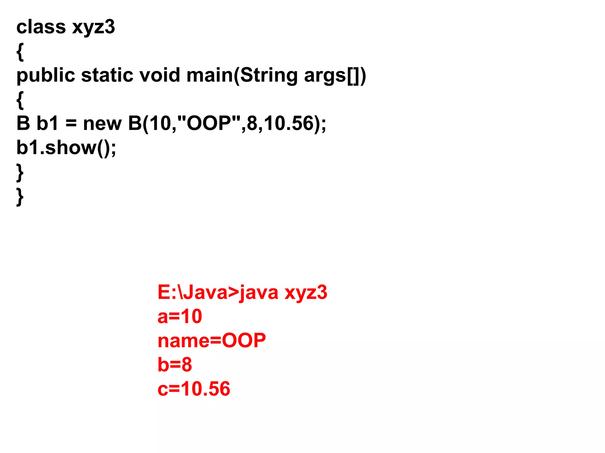 class xyz3 { public static void main(String args[]) { B b1 = new B(10,"OOP",8,10.56); b1.show(); } } E:Java>java xyz3 a=10 name=OOP b=8 c=10.56 