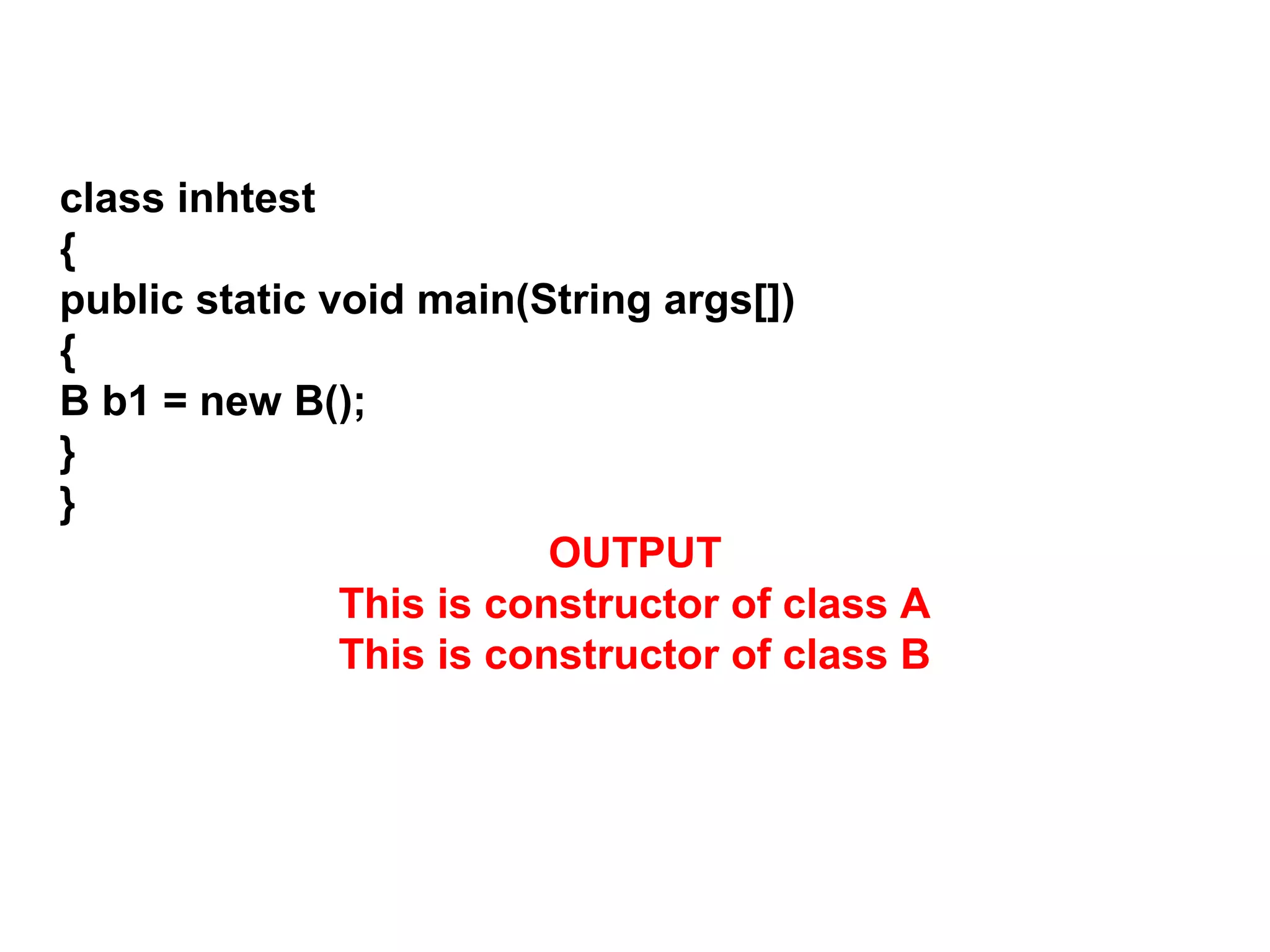 class inhtest { public static void main(String args[]) { B b1 = new B(); } } OUTPUT This is constructor of class A This is constructor of class B 