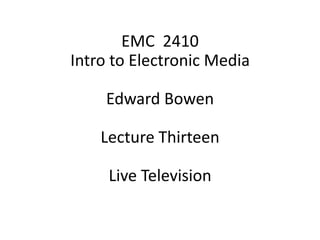 EMC 2410
Intro to Electronic Media

    Edward Bowen

    Lecture Thirteen

     Live Television
 