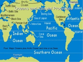 Four Major Oceans plus Arctic Ocean and nine or so Seas
Oceans and Coastal ProcessesOceans and Coastal Processes
FlashlightFlashlight
GlobeGlobe
 