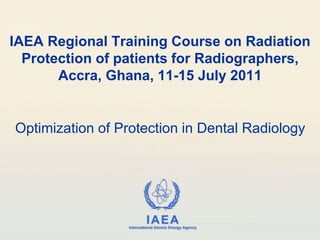 IAEA
International Atomic Energy Agency
IAEA Regional Training Course on Radiation
Protection of patients for Radiographers,
Accra, Ghana, 11-15 July 2011
Optimization of Protection in Dental Radiology
 