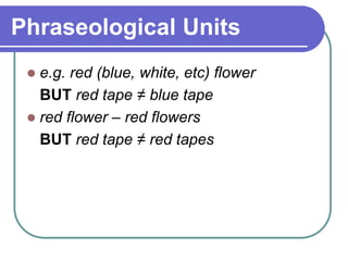 Phraseological Units
 e.g. red (blue, white, etc) flower
BUT red tape ≠ blue tape
 red flower – red flowers
BUT red tape ≠ red tapes
 