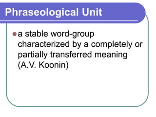 Phraseological Unit
a stable word-group
characterized by a completely or
partially transferred meaning
(A.V. Koonin)
 