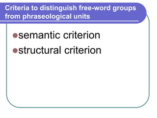 Criteria to distinguish free-word groups
from phraseological units
semantic criterion
structural criterion
 