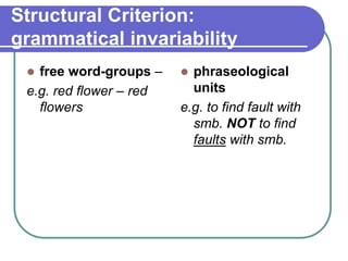 Structural Criterion:
grammatical invariability
 free word-groups –
e.g. red flower – red
flowers
 phraseological
units
e.g. to find fault with
smb. NOT to find
faults with smb.
 
