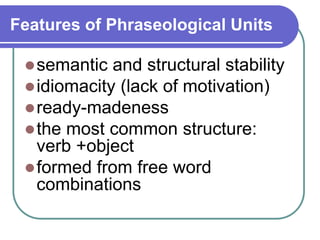 Features of Phraseological Units
semantic and structural stability
idiomacity (lack of motivation)
ready-madeness
the most common structure:
verb +object
formed from free word
combinations
 