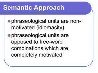 Semantic Approach
phraseological units are non-
motivated (idiomacity)
phraseological units are
opposed to free-word
combinations which are
completely motivated
 