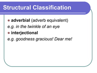 Structural Classification
 adverbial (adverb equivalent)
e.g. in the twinkle of an eye
 interjectional
e.g. goodness gracious! Dear me!
 