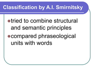 Classification by A.I. Smirnitsky
tried to combine structural
and semantic principles
compared phraseological
units with words
 
