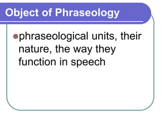 Object of Phraseology
phraseological units, their
nature, the way they
function in speech
 