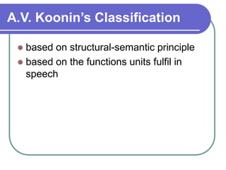 A.V. Koonin’s Classification
 based on structural-semantic principle
 based on the functions units fulfil in
speech
 
