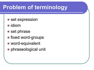 Problem of terminology
 set expression
 idiom
 set phrase
 fixed word-groups
 word-equivalent
 phraseological unit
 