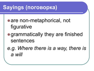 Sayings (поговорка)
are non-metaphorical, not
figurative
grammatically they are finished
sentences
e.g. Where there is a way, there is
a will
 