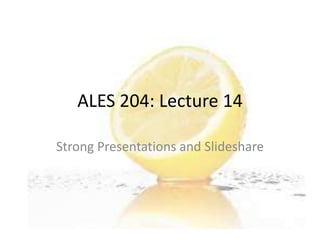 ALES 204: Lecture 14 Strong Presentations and Slideshare 