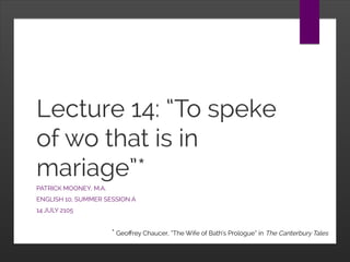 Lecture 14: “To speke
of wo that is in
mariage”*
PATRICK MOONEY, M.A.
ENGLISH 10, SUMMER SESSION A
14 JULY 2105
* Geoffrey Chaucer, “The Wife of Bath’s Prologue” in The Canterbury Tales
 