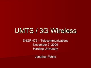 UMTS / 3G WirelessUMTS / 3G Wireless
ENGR 475 – TelecommunicationsENGR 475 – Telecommunications
November 7, 2006November 7, 2006
Harding UniversityHarding University
Jonathan WhiteJonathan White
 
