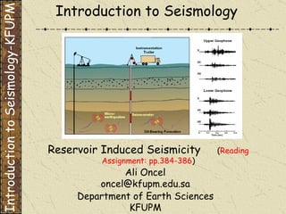 Department of Earth Sciences KFUPM Introduction to Seismology Reservoir Induced Seismicity  ( Reading Assignment: pp.384-386 ) Introduction to Seismology-KFUPM Ali Oncel [email_address] 