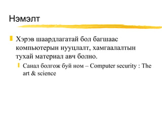 Нэмэлт Хэрэв шаардлагатай бол багшаас компьютерын нууцлалт, хамгаалалтын тухай материал авч болно. Санал болгож буй ном –  Computer security : The art & science 