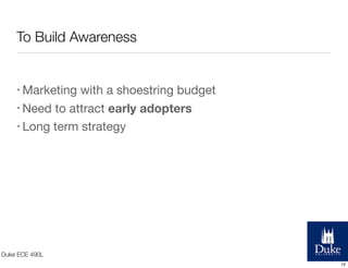 To Build Awareness

• Marketing

with a shoestring budget
• Need to attract early adopters
• Long term strategy

Duke ECE 490L
12

 
