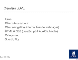 Crawlers LOVE
• Links
• Clear

site structure
• Clear navigation (internal links to webpages)
• HTML & CSS (JavaScript & AJAX is harder)
• Categories
• Short URLs

Duke ECE 490L
39

 