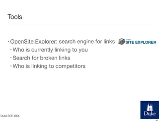 Tools

• OpenSite

Explorer: search engine for links
• Who is currently linking to you
• Search for broken links
• Who is linking to competitors

Duke ECE 490L
47

 