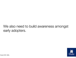 We also need to build awareness amongst
early adopters.

Duke ECE 490L
7

 