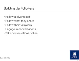 Building Up Followers
• Follow

a diverse set
• Follow what they share
• Follow their followers
• Engage in conversations
• Take conversations oﬄine

Duke ECE 490L
71

 