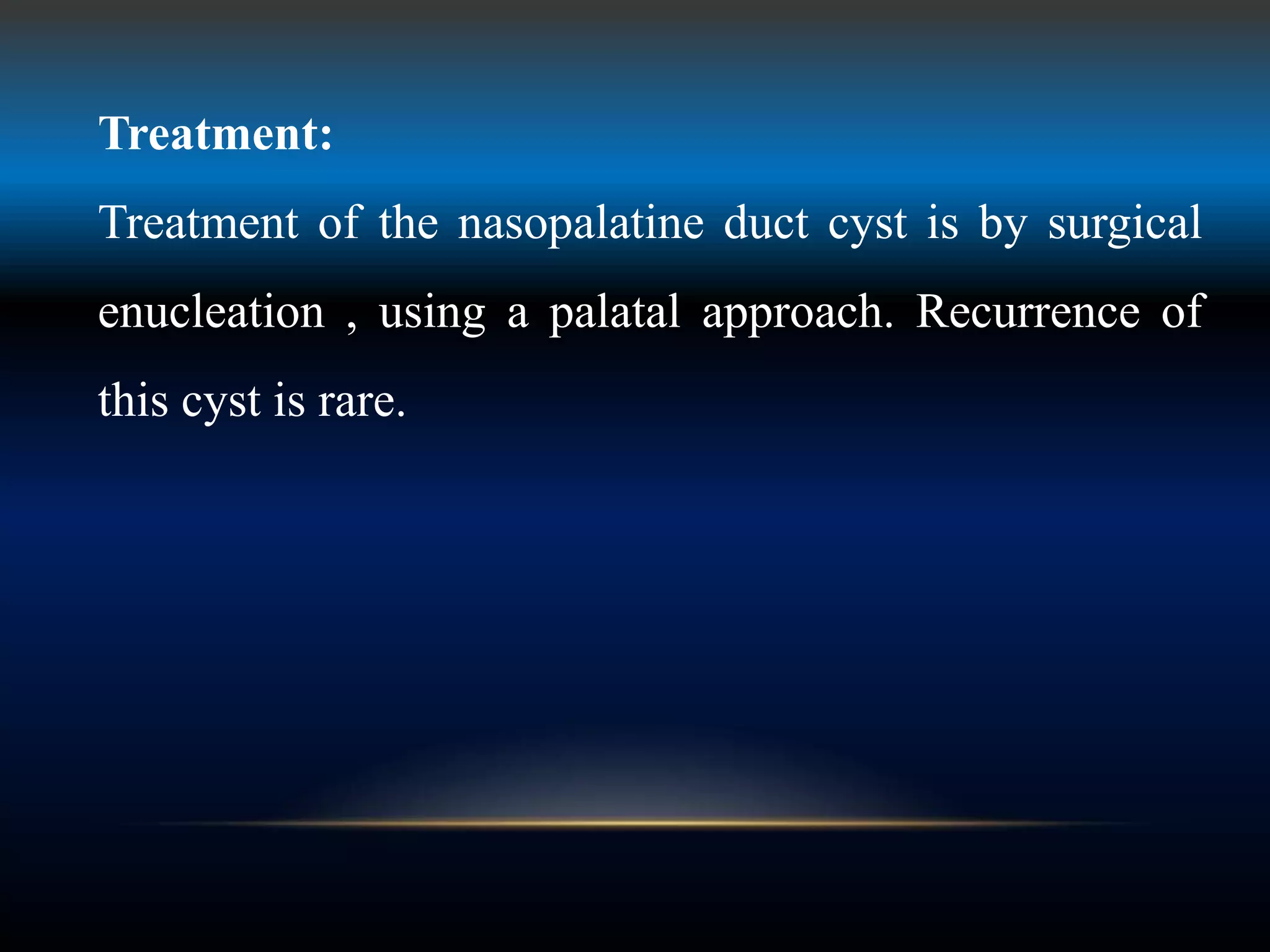 Treatment:
Treatment of the nasopalatine duct cyst is by surgical
enucleation , using a palatal approach. Recurrence of
this cyst is rare.
 