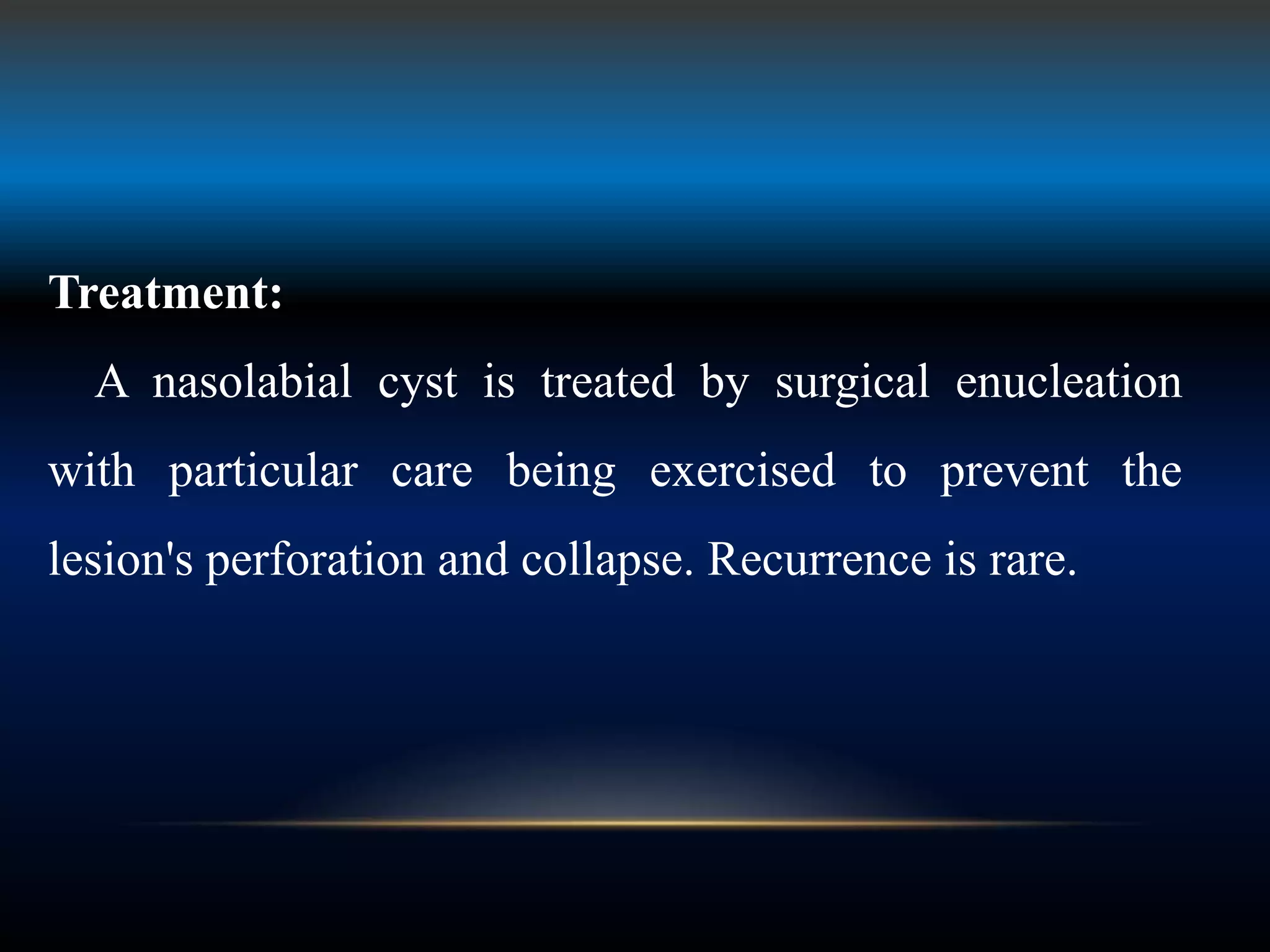 Treatment:
A nasolabial cyst is treated by surgical enucleation
with particular care being exercised to prevent the
lesion's perforation and collapse. Recurrence is rare.
 