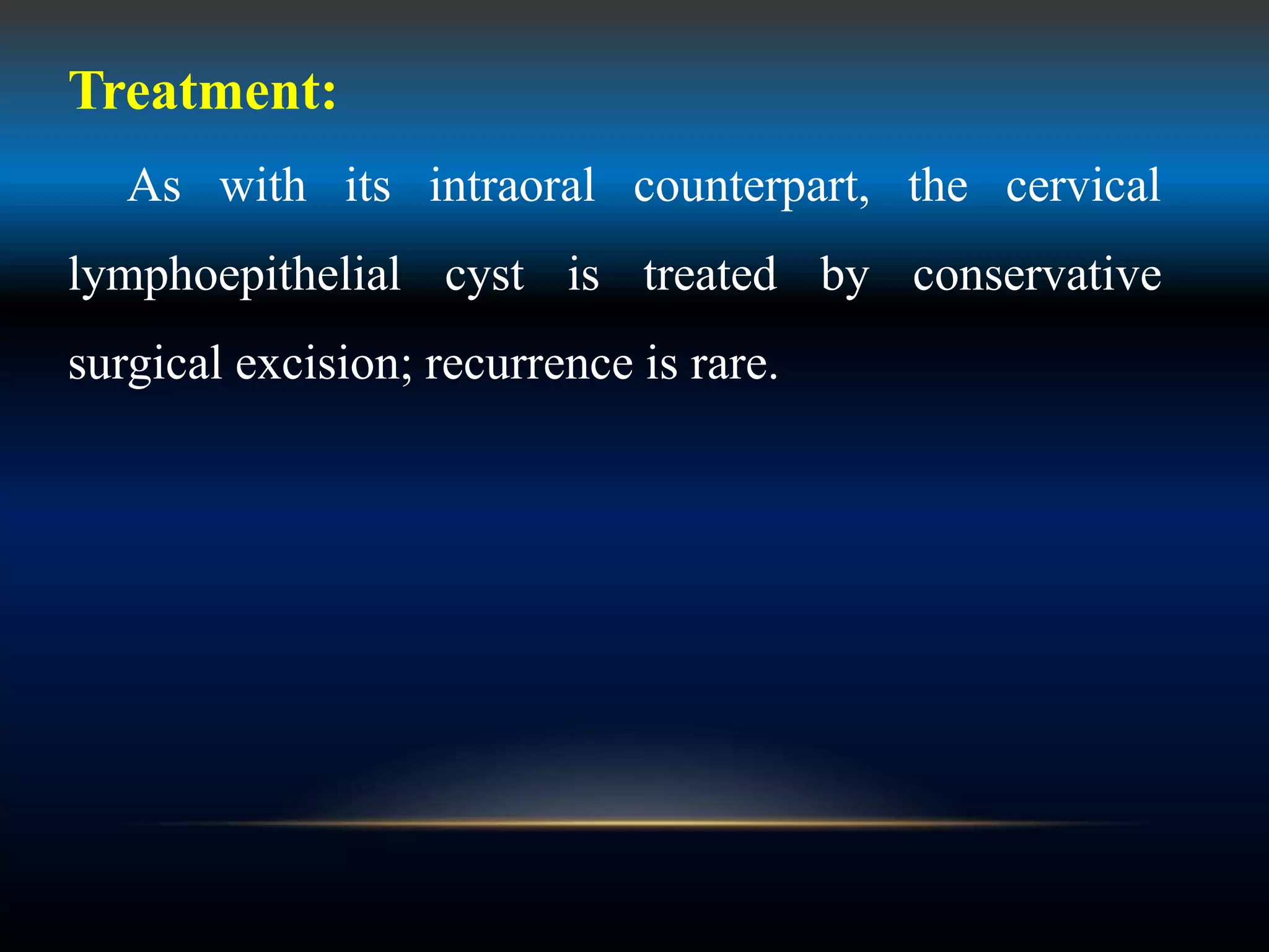 Treatment:
As with its intraoral counterpart, the cervical
lymphoepithelial cyst is treated by conservative
surgical excision; recurrence is rare.
 