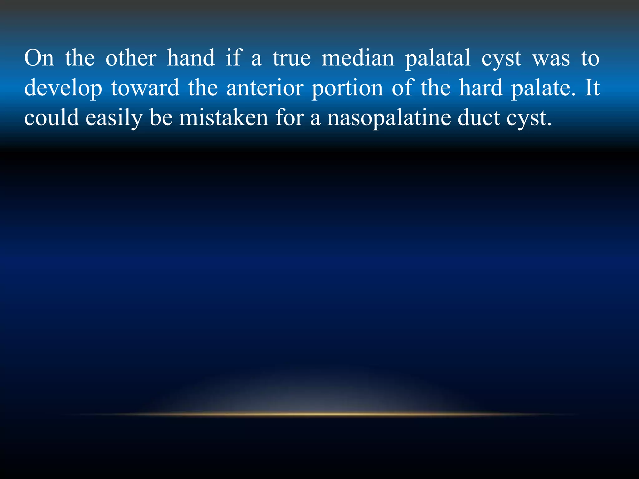On the other hand if a true median palatal cyst was to
develop toward the anterior portion of the hard palate. It
could easily be mistaken for a nasopalatine duct cyst.
 