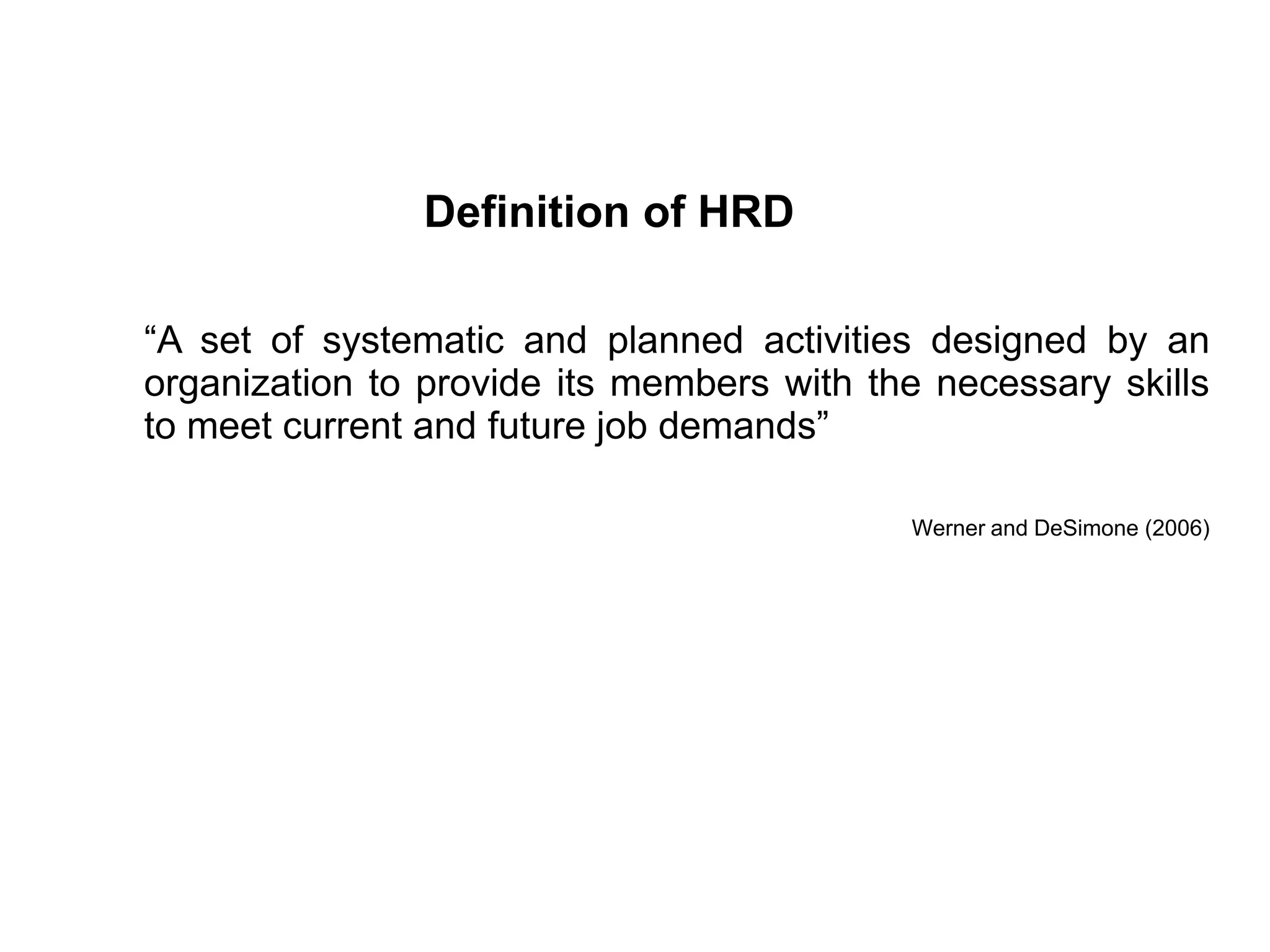 “A set of systematic and planned activities designed by an
organization to provide its members with the necessary skills
to meet current and future job demands”
Werner and DeSimone (2006)
Definition of HRD
 