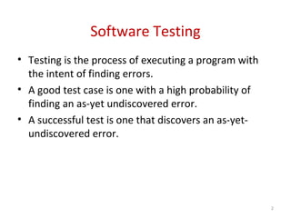 Software Testing
• Testing is the process of executing a program with
the intent of finding errors.
• A good test case is one with a high probability of
finding an as-yet undiscovered error.
• A successful test is one that discovers an as-yet-
undiscovered error.
2
 