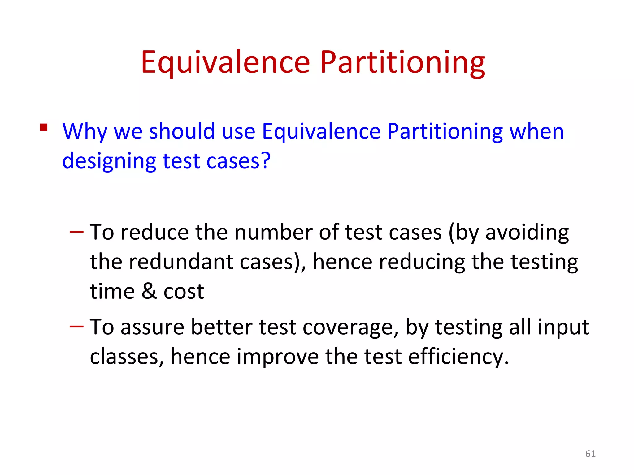 Equivalence Partitioning
 Why we should use Equivalence Partitioning when
designing test cases?
– To reduce the number of test cases (by avoiding
the redundant cases), hence reducing the testing
time & cost
– To assure better test coverage, by testing all input
classes, hence improve the test efficiency.
61
 
