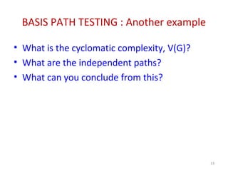 BASIS PATH TESTING : Another example
• What is the cyclomatic complexity, V(G)?
• What are the independent paths?
• What can you conclude from this?
33
 