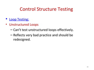 Control Structure Testing
 Loop Testing:
• Unstructured Loops
– Can’t test unstructured loops effectively.
– Reflects very bad practice and should be
redesigned.
48
 
