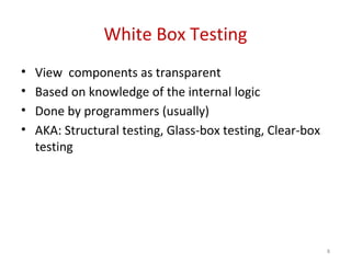 White Box Testing
• View components as transparent
• Based on knowledge of the internal logic
• Done by programmers (usually)
• AKA: Structural testing, Glass-box testing, Clear-box
testing
8
 