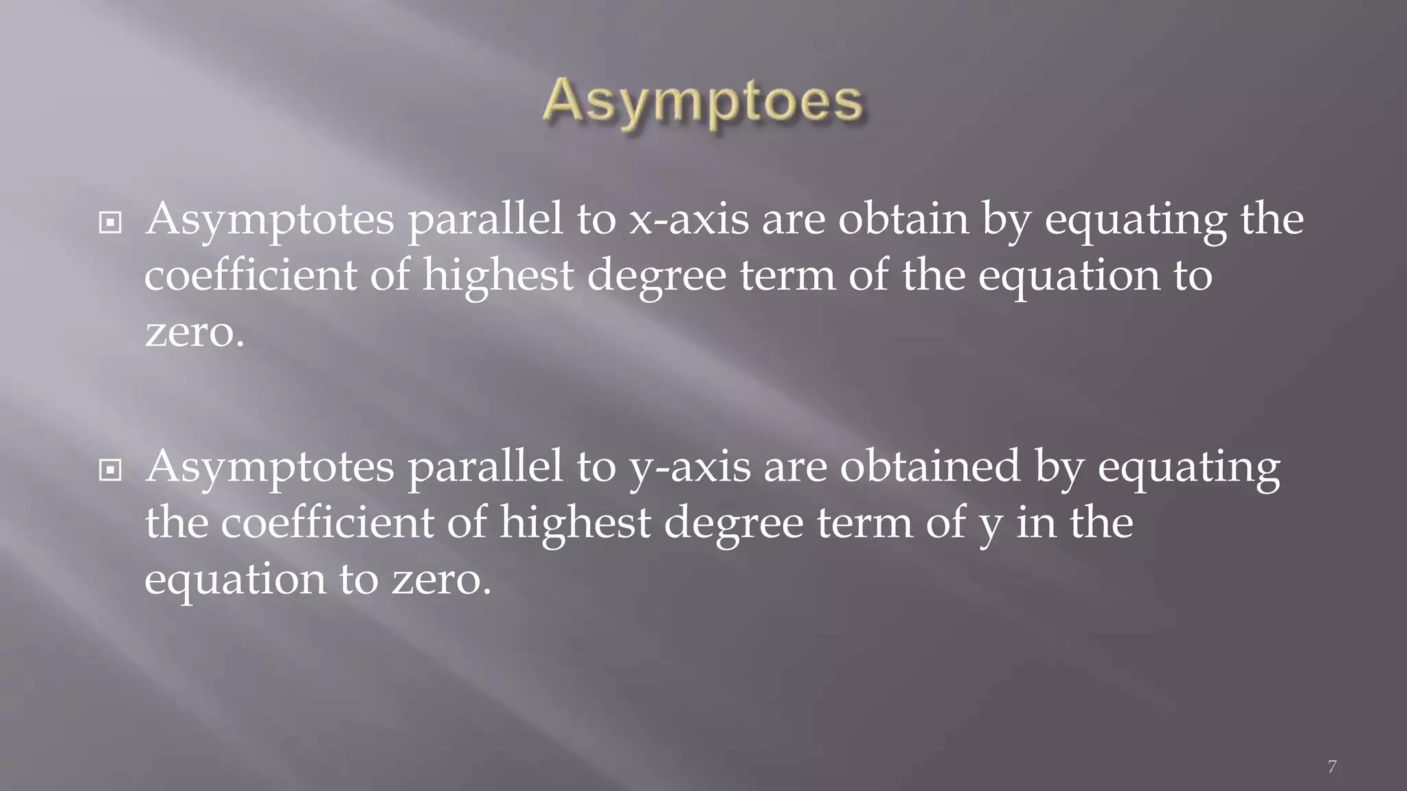  Asymptotes parallel to x-axis are obtain by equating the
coefficient of highest degree term of the equation to
zero.
 Asymptotes parallel to y-axis are obtained by equating
the coefficient of highest degree term of y in the
equation to zero.
7
 