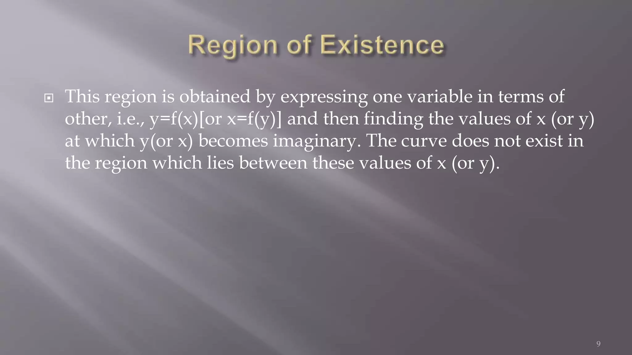  This region is obtained by expressing one variable in terms of
other, i.e., y=f(x)[or x=f(y)] and then finding the values of x (or y)
at which y(or x) becomes imaginary. The curve does not exist in
the region which lies between these values of x (or y).
9
 