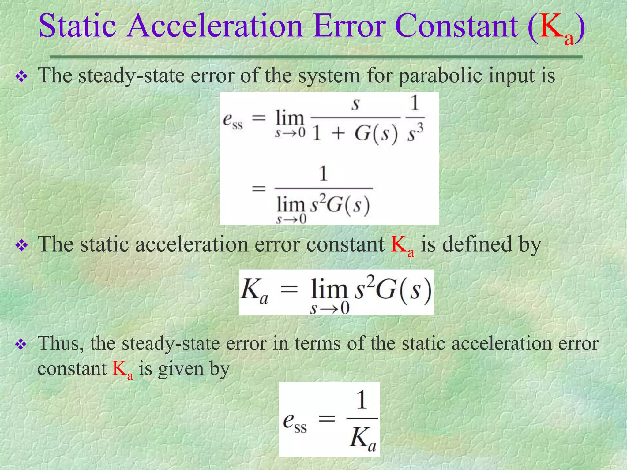  The steady-state error of the system for parabolic input is
 The static acceleration error constant Ka is defined by
 Thus, the steady-state error in terms of the static acceleration error
constant Ka is given by
Static Acceleration Error Constant (Ka)
 