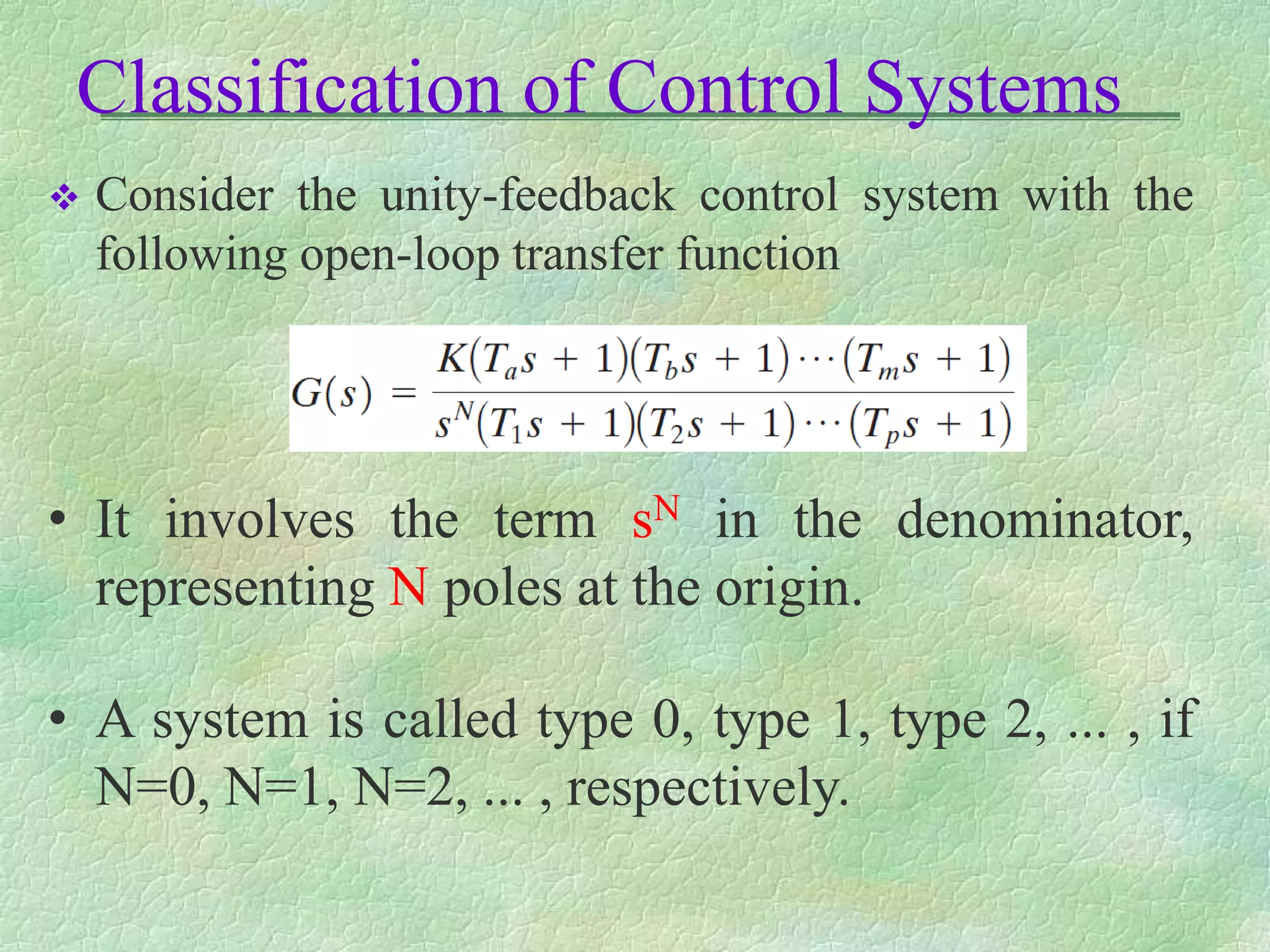 Classification of Control Systems
 Consider the unity-feedback control system with the
following open-loop transfer function
• It involves the term sN in the denominator,
representing N poles at the origin.
• A system is called type 0, type 1, type 2, ... , if
N=0, N=1, N=2, ... , respectively.
 