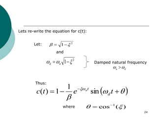 24
Lets re-write the equation for c(t):
Let: 2
1 
 

2
1 

 
 n
d
and
Damped natural frequency
d
n 
 
Thus:
 






 
t
e
t
c d
t
n
sin
1
1
)
(
)
(
cos 1

 

where
 