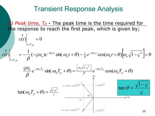 26
Transient Response Analysis
2) Peak time, Tp - The peak time is the time required for
the response to reach the first peak, which is given by;
0
)
( 


p
T
t
t
c
  0
1
)
cos(
)
sin(
)
(
1
)
( 2
1







 














n
d
t
d
t
n
p
T
t
t
e
t
e
t
c n
n
)
cos(
)
sin(
2
1





 













 

p
d
T
p
d
T
n
T
e
T
e p
n
n
p
n




2
1
)
tan(



p
dT 




1
tan
 