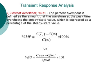 3) Percent overshoot, %OS - The percent overshoot is
defined as the amount that the waveform at the peak time
overshoots the steady-state value, which is expressed as a
percentage of the steady-state value.
Transient Response Analysis
%
100
)
(
)
(
)
(
% x
C
C
T
C
MP
p




100
max
% x
Cfinal
Cfinal
C
OS


OR
 