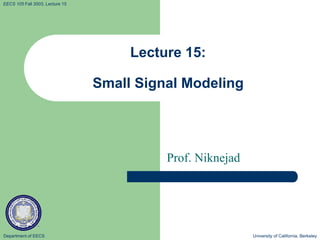 Department of EECS University of California, Berkeley
EECS 105 Fall 2003, Lecture 15
Lecture 15:
Small Signal Modeling
Prof. Niknejad
 