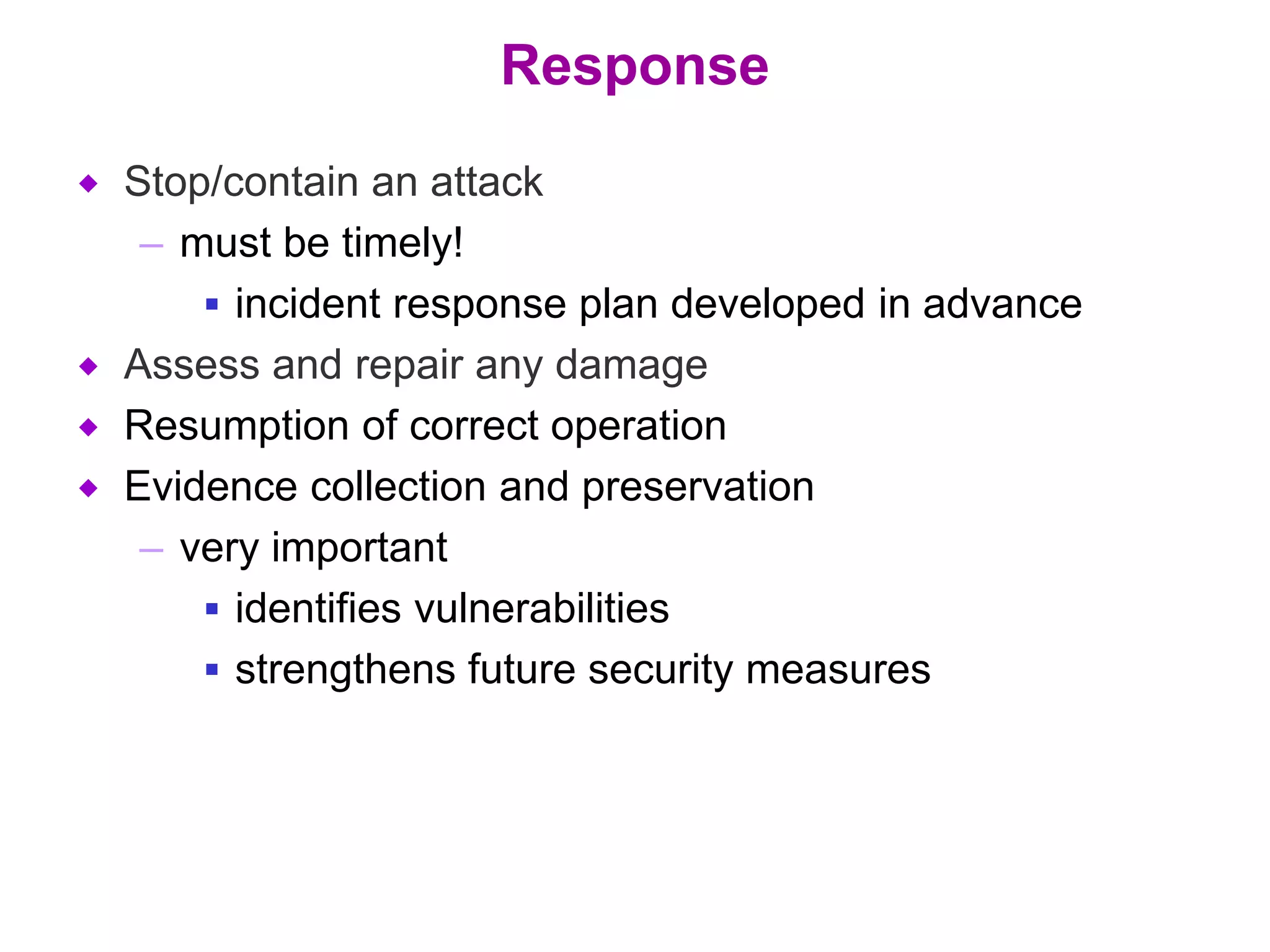 Response
 Stop/contain an attack
– must be timely!
 incident response plan developed in advance
 Assess and repair any damage
 Resumption of correct operation
 Evidence collection and preservation
– very important
 identifies vulnerabilities
 strengthens future security measures
 