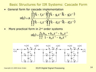 Copyright (C) 2005 Güner Arslan 351M Digital Signal Processing 14
Basic Structures for IIR Systems: Cascade Form
• General form for cascade implementation
• More practical form in 2nd
order systems
 
    
    






















 2
1
2
1
N
1
k
1
k
1
k
N
1
k
1
k
M
1
k
1
k
1
k
M
1
k
1
k
z
d
1
z
d
1
z
c
1
z
g
1
z
g
1
z
f
1
A
z
H
  










1
M
1
k
2
k
2
1
k
1
2
k
2
1
k
1
k
0
z
a
z
a
1
z
b
z
b
b
z
H
 